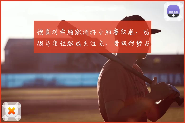 德国对希腊欧洲杯小组赛取胜，防线与定位球成关注点，晋级形势占优