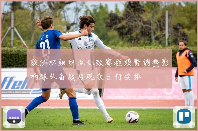 欧洲杯组织混乱致赛程频繁调整影响球队备战与观众出行安排