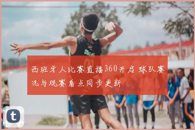 西班牙人比赛直播360开启 球队赛况与观赛看点同步更新