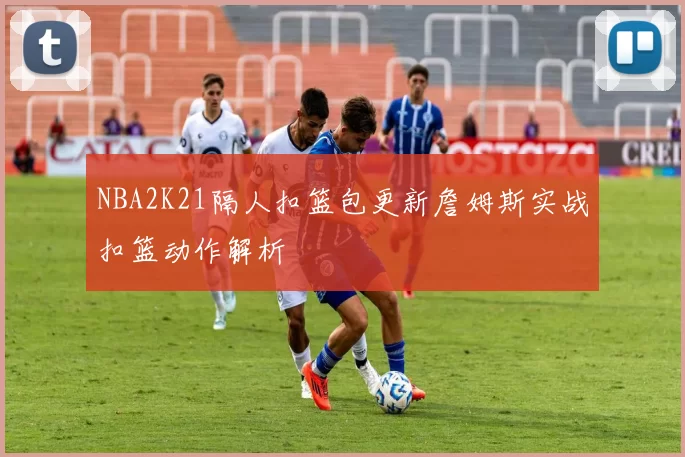 NBA2K21隔人扣篮包更新詹姆斯实战扣篮动作解析