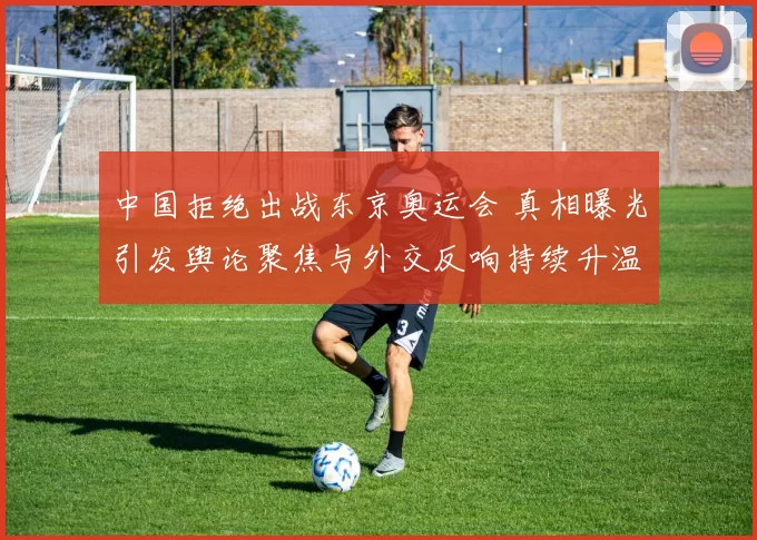 中国拒绝出战东京奥运会 真相曝光引发舆论聚焦与外交反响持续升温