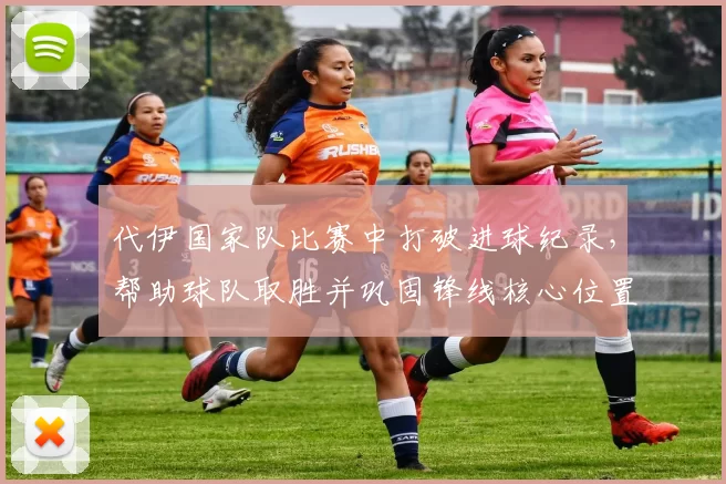 代伊国家队比赛中打破进球纪录，帮助球队取胜并巩固锋线核心位置