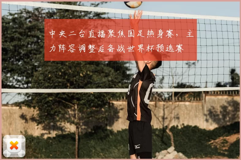 中央二台直播聚焦国足热身赛，主力阵容调整后备战世界杯预选赛