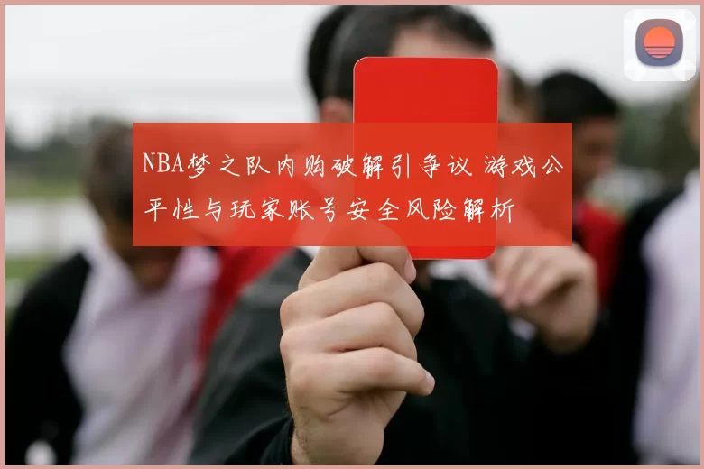 NBA梦之队内购破解引争议 游戏公平性与玩家账号安全风险解析