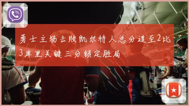 勇士主场击败凯尔特人总分追至2比3库里关键三分锁定胜局