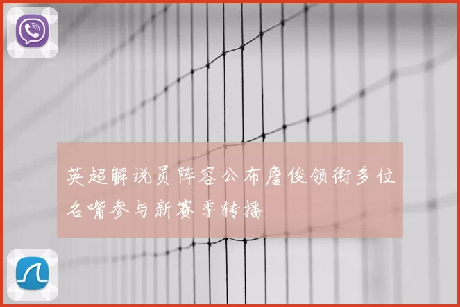 英超解说员阵容公布詹俊领衔多位名嘴参与新赛季转播