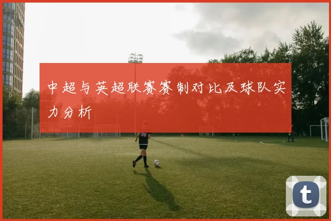 中超与英超联赛赛制对比及球队实力分析