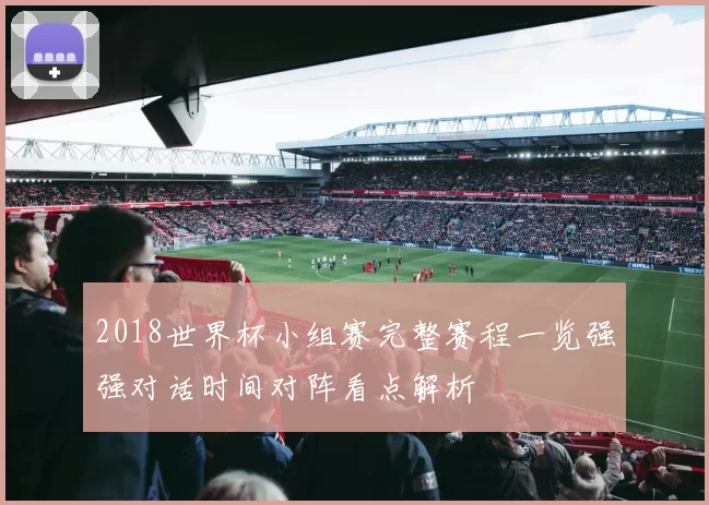 2018世界杯小组赛完整赛程一览强强对话时间对阵看点解析