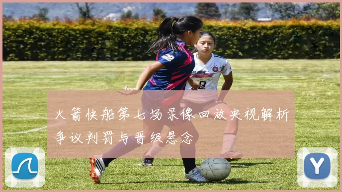 火箭快船第七场录像回放央视解析争议判罚与晋级悬念