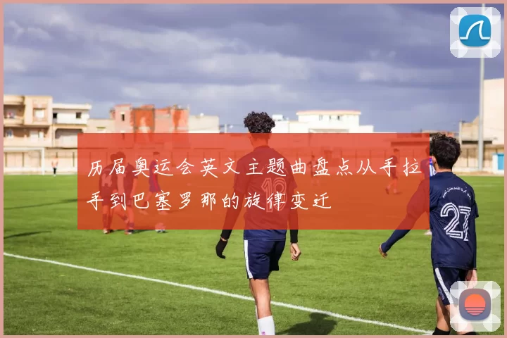 历届奥运会英文主题曲盘点从手拉手到巴塞罗那的旋律变迁