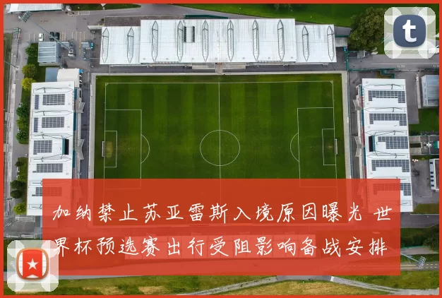 加纳禁止苏亚雷斯入境原因曝光 世界杯预选赛出行受阻影响备战安排