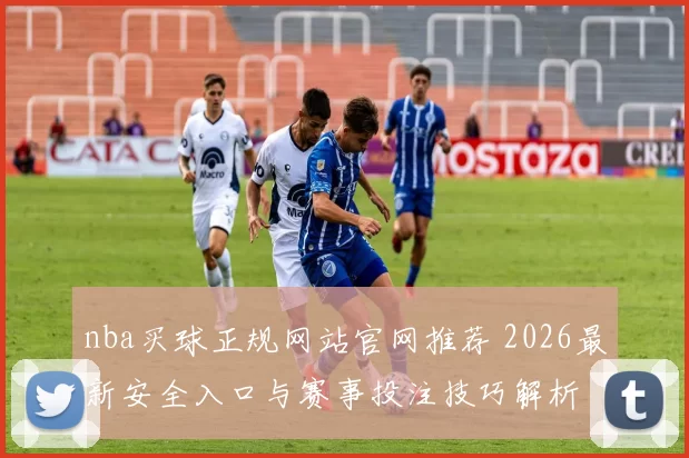 nba买球正规网站官网推荐 2026最新安全入口与赛事投注技巧解析