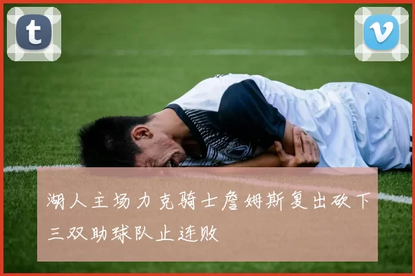 湖人主场力克骑士詹姆斯复出砍下三双助球队止连败