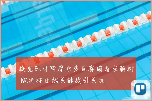 捷克队对阵摩尔多瓦赛前看点解析 欧洲杯出线关键战引关注