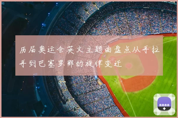 历届奥运会英文主题曲盘点从手拉手到巴塞罗那的旋律变迁