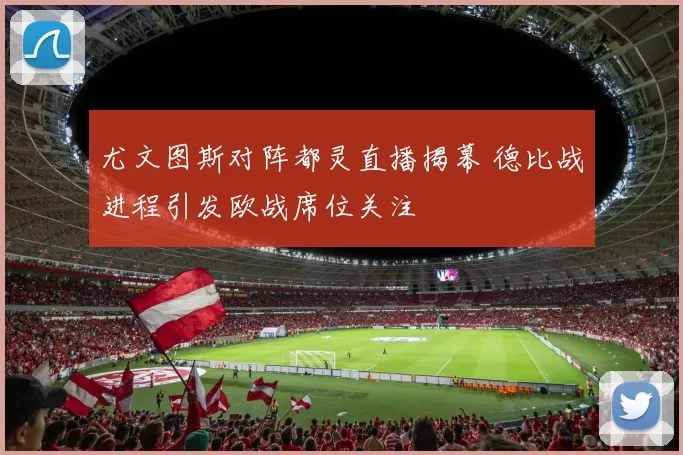 尤文图斯对阵都灵直播揭幕 德比战进程引发欧战席位关注