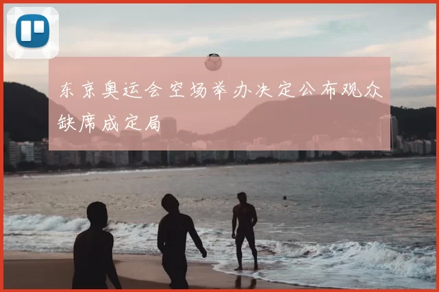 东京奥运会空场举办决定公布观众缺席成定局