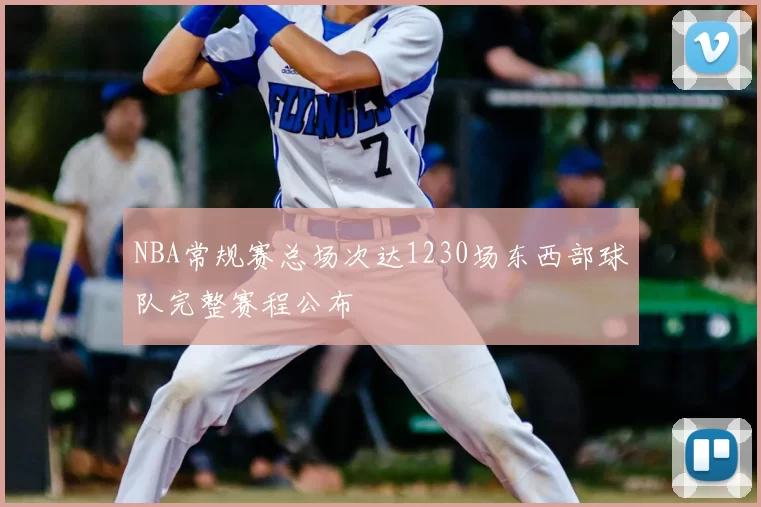 NBA常规赛总场次达1230场东西部球队完整赛程公布