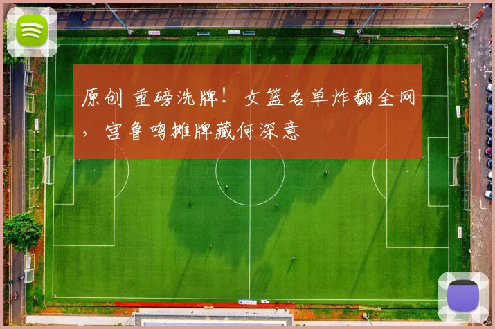 原创 重磅洗牌!女篮名单炸翻全网,宫鲁鸣摊牌藏何深意