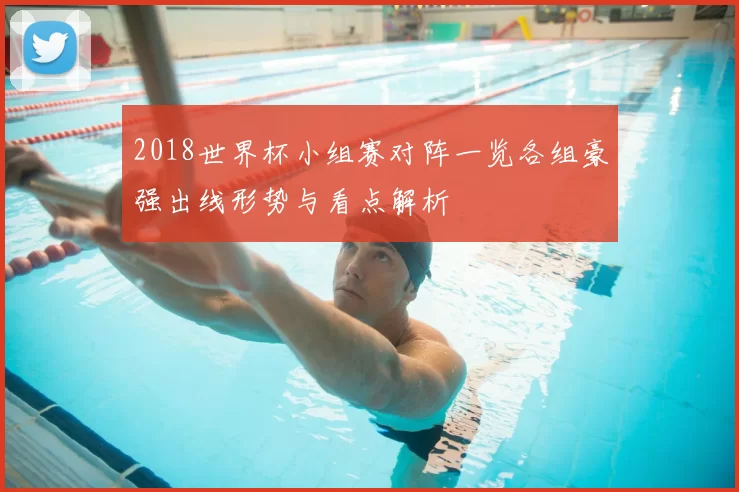 2018世界杯小组赛对阵一览各组豪强出线形势与看点解析