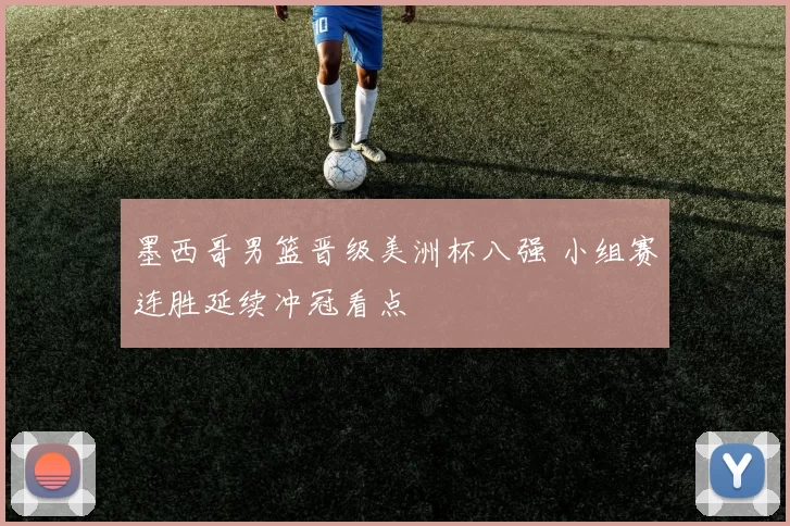 墨西哥男篮晋级美洲杯八强 小组赛连胜延续冲冠看点