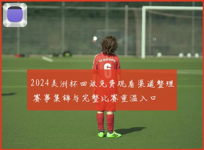 2024美洲杯回放免费观看渠道整理 赛事集锦与完整比赛重温入口