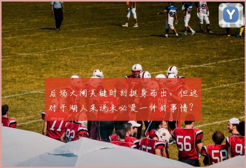 后场大闸关键时刻挺身而出，但这对于湖人来说未必是一件好事情？