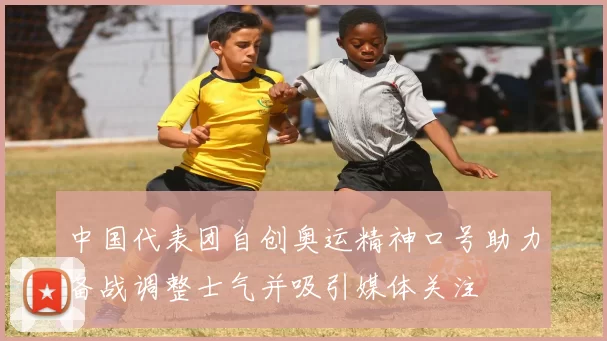 中国代表团自创奥运精神口号助力备战调整士气并吸引媒体关注
