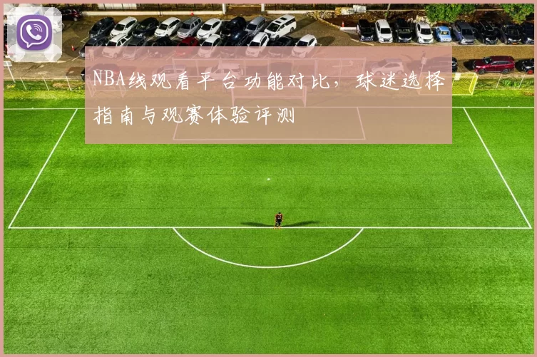 NBA线观看平台功能对比，球迷选择指南与观赛体验评测