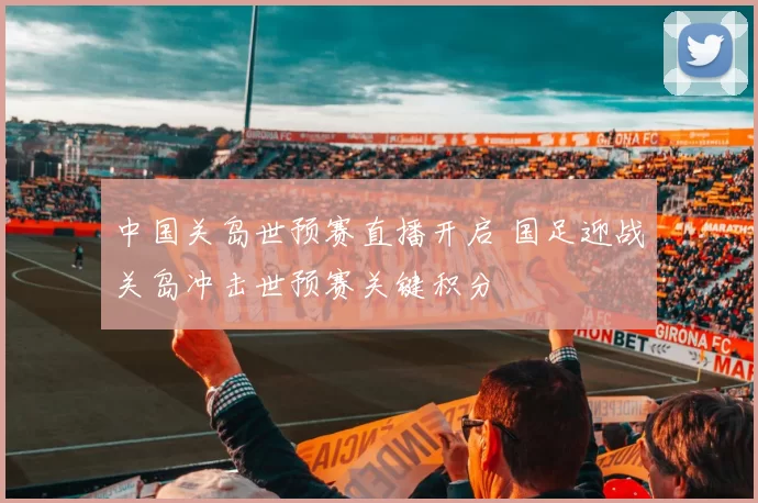 中国关岛世预赛直播开启 国足迎战关岛冲击世预赛关键积分