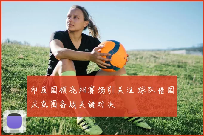 印度国旗亮相赛场引关注 球队借国庆氛围备战关键对决