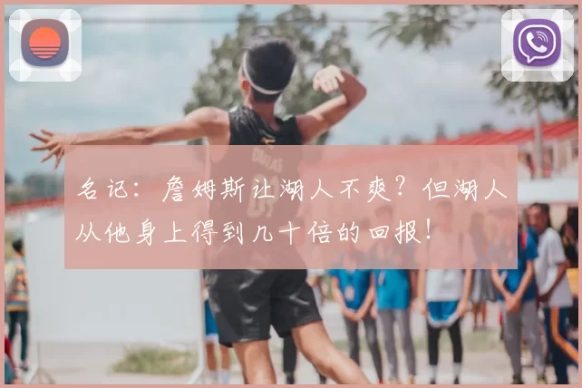 名记：詹姆斯让湖人不爽？但湖人从他身上得到几十倍的回报！