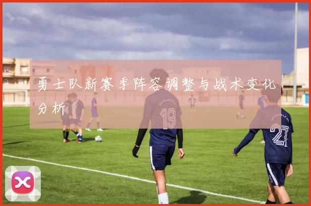 勇士队新赛季阵容调整与战术变化分析