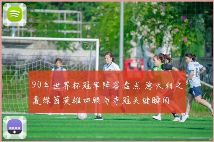 90年世界杯冠军阵容盘点 意大利之夏绿茵英雄回顾与夺冠关键瞬间