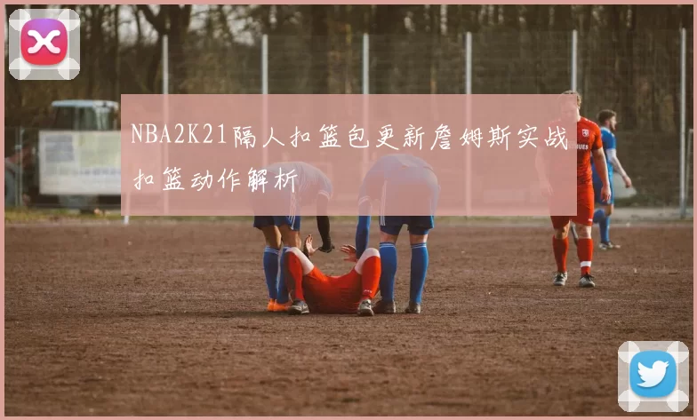 NBA2K21隔人扣篮包更新詹姆斯实战扣篮动作解析