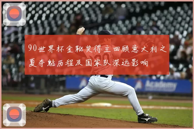 90世界杯金靴奖得主回顾意大利之夏夺魁历程及国家队深远影响