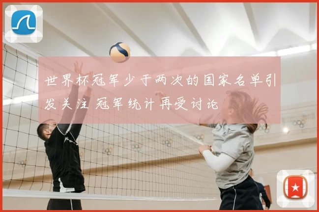 世界杯冠军少于两次的国家名单引发关注 冠军统计再受讨论
