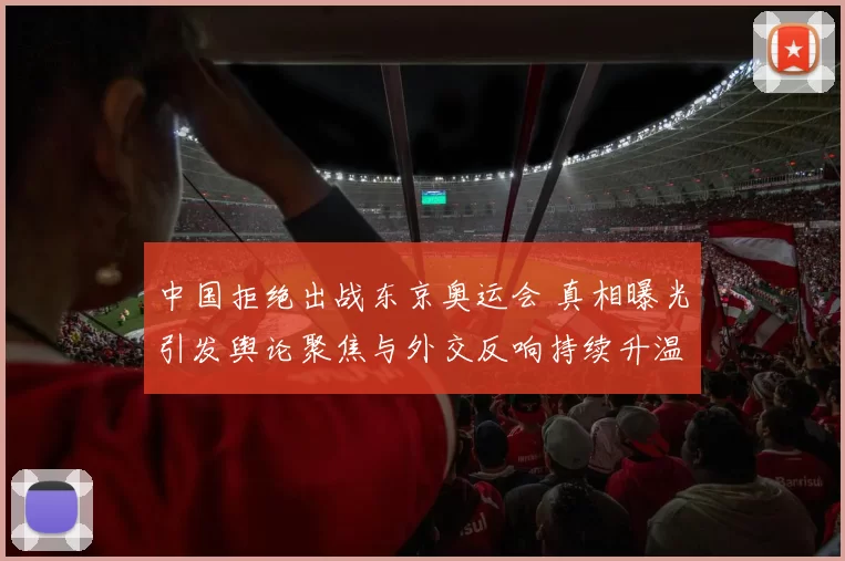 中国拒绝出战东京奥运会 真相曝光引发舆论聚焦与外交反响持续升温