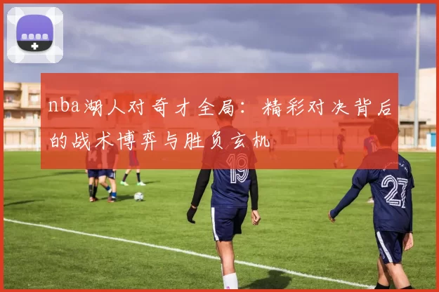 nba湖人对奇才全局：精彩对决背后的战术博弈与胜负玄机