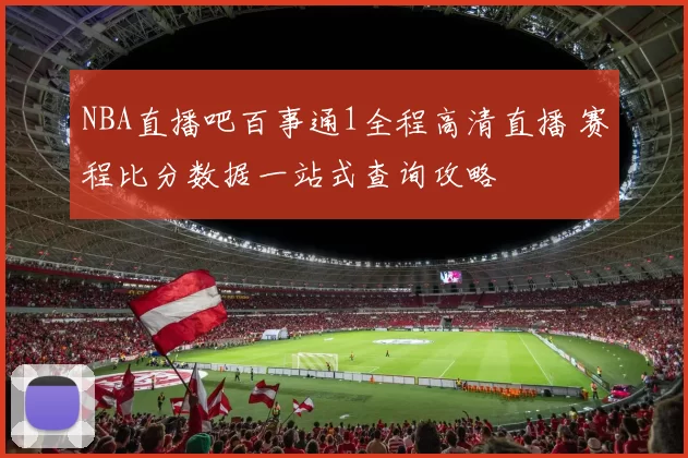NBA直播吧百事通1全程高清直播 赛程比分数据一站式查询攻略