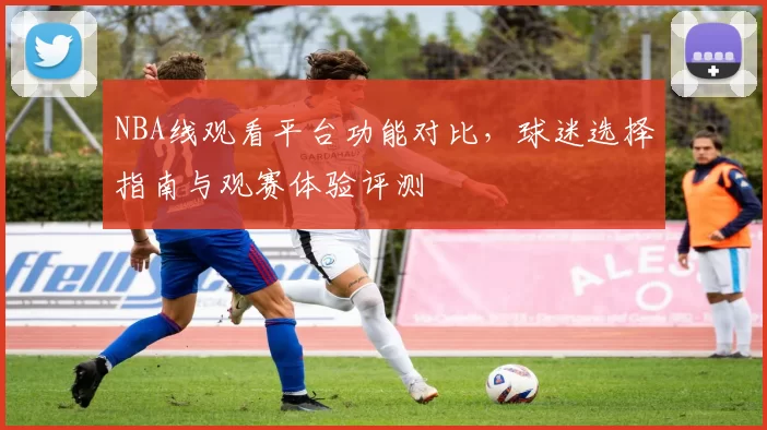 NBA线观看平台功能对比，球迷选择指南与观赛体验评测