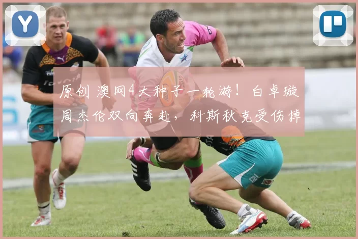 原创 澳网4大种子一轮游！白卓璇周杰伦双向奔赴，科斯秋克受伤掉眼泪