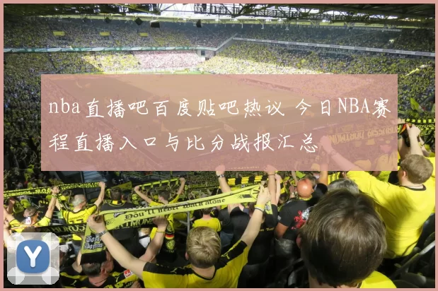 nba直播吧百度贴吧热议 今日NBA赛程直播入口与比分战报汇总