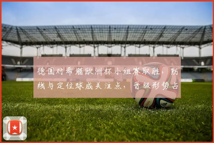 德国对希腊欧洲杯小组赛取胜,防线与定位球成关注点,晋级形势占优