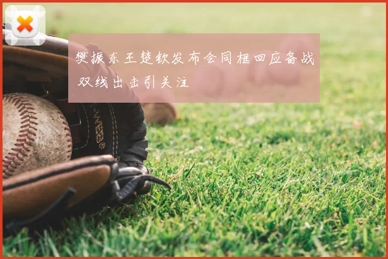 樊振东王楚钦发布会同框回应备战 双线出击引关注