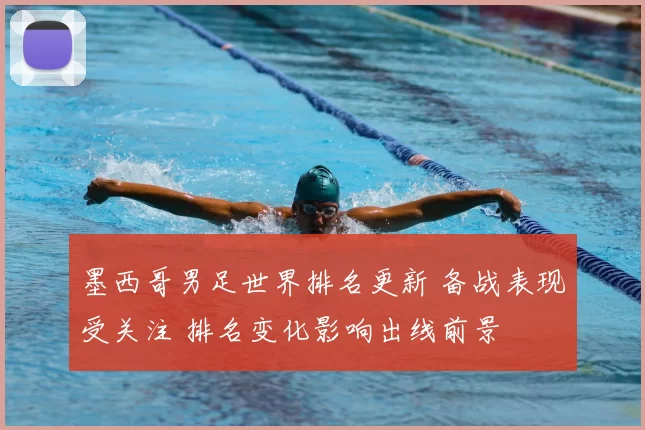 墨西哥男足世界排名更新 备战表现受关注 排名变化影响出线前景