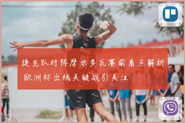 捷克队对阵摩尔多瓦赛前看点解析 欧洲杯出线关键战引关注