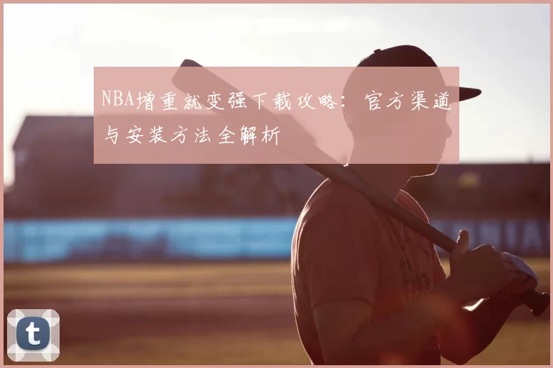 NBA增重就变强下载攻略：官方渠道与安装方法全解析