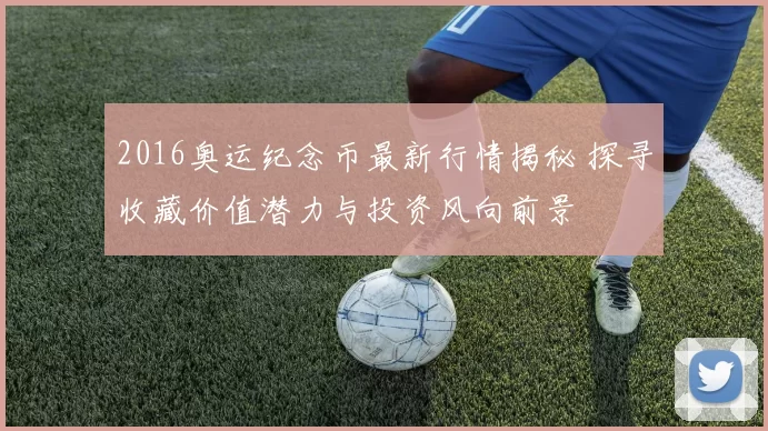 2016奥运纪念币最新行情揭秘 探寻收藏价值潜力与投资风向前景