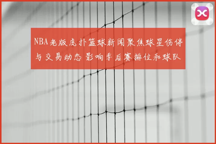 NBA老版虎扑篮球新闻聚焦球星伤停与交易动态 影响季后赛排位和球队轮换布局